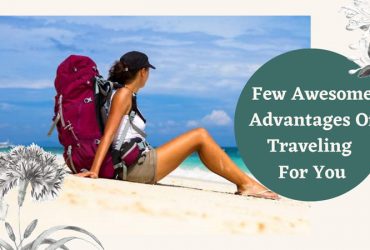 Few Awesome Advantages Of Traveling For You