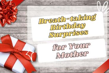 Breath-taking Birthday Surprises for Your Mother to Show All Your Love