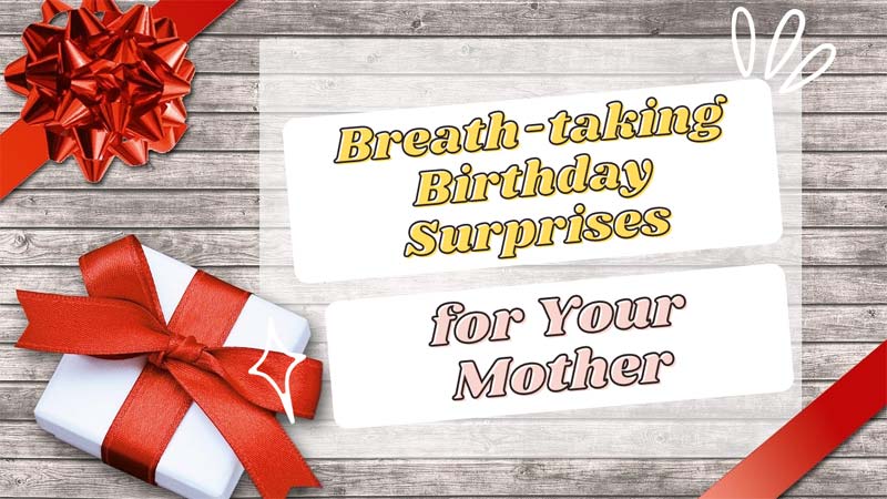 Breath-taking Birthday Surprises for Your Mother to Show All Your Love