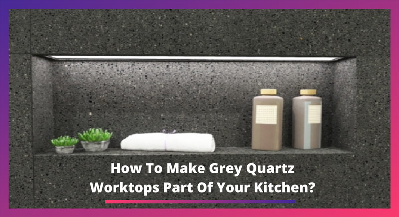 How To Make Grey Quartz Worktops Part Of Your Kitchen?