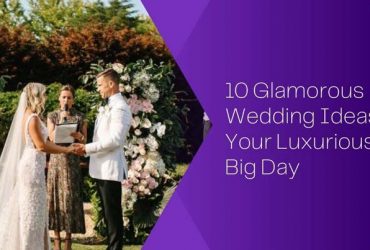 10 Glamorous Wedding Ideas for Your Luxurious Big Day