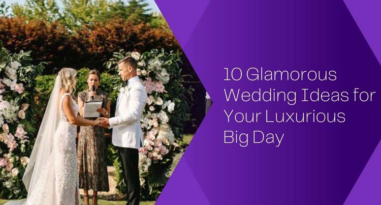 10 Glamorous Wedding Ideas for Your Luxurious Big Day