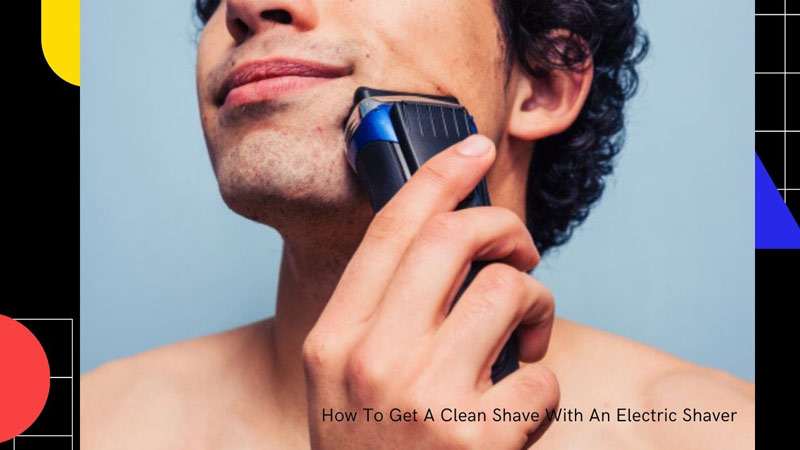 How To Get A Clean Shave With An Electric Shaver