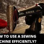 How to Use a Sewing Machine Efficiently?