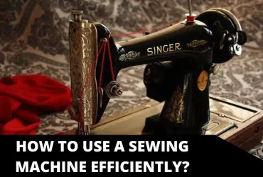 How to Use a Sewing Machine Efficiently?
