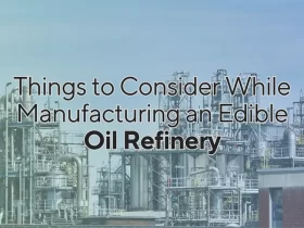Things to Consider While Manufacturing an Edible Oil Refinery